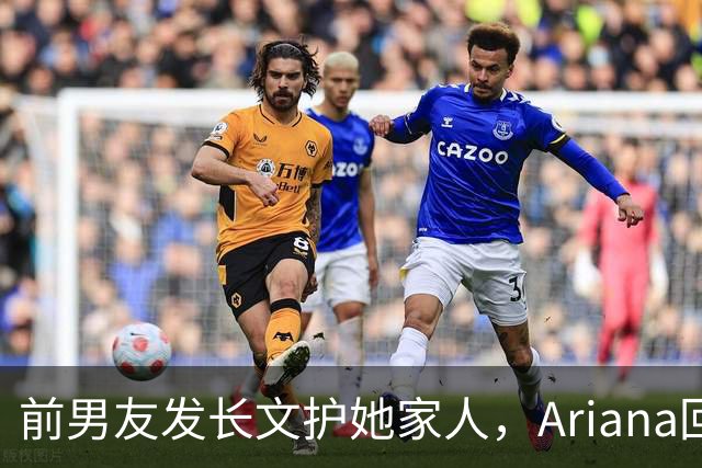 前男友发长文护她家人，Ariana回怼：公开千言万语私下一声不吭