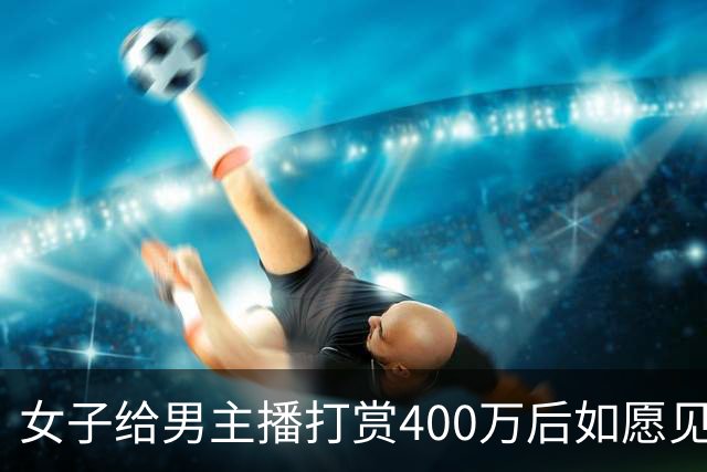 女子给男主播打赏400万后如愿见面，亲密过后她说：房卖了车卖了