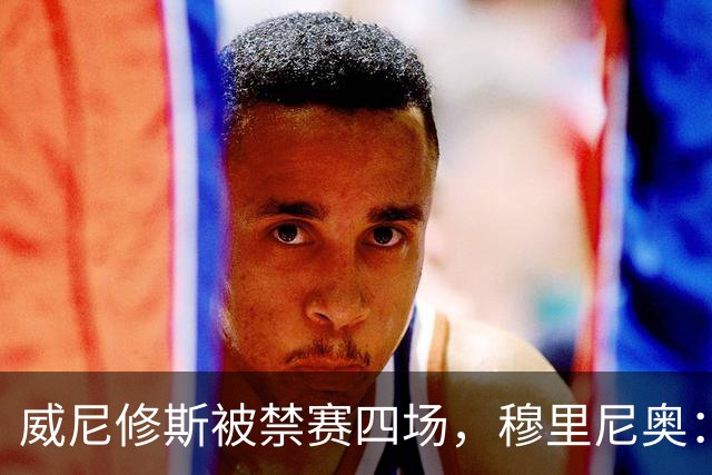 威尼修斯被禁赛四场，穆里尼奥：我如果是他，我就离开这里了