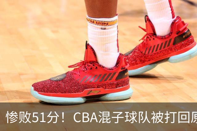 惨败51分！CBA混子球队被打回原形，他上场19分钟，0分0板0助+4犯规3失误