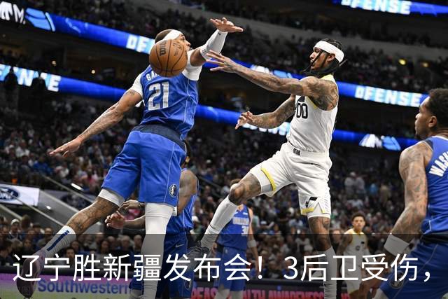 辽宁胜新疆发布会！3后卫受伤，乌戈力挺2将，付豪强调团结和磨合